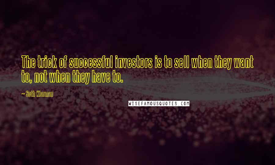 Seth Klarman quotes: The trick of successful investors is to sell when they want to, not when they have to.