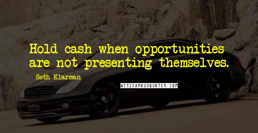 Seth Klarman quotes: Hold cash when opportunities are not presenting themselves.