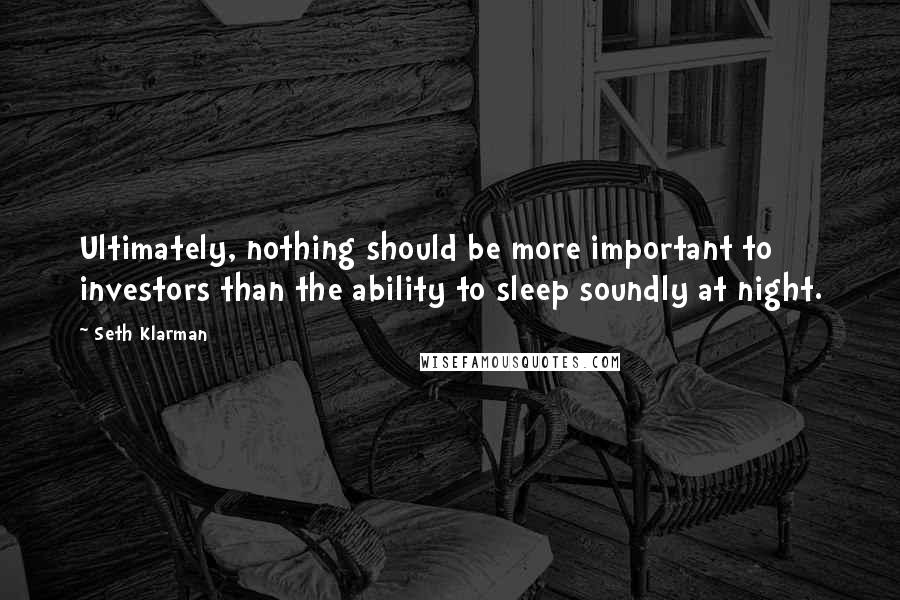 Seth Klarman quotes: Ultimately, nothing should be more important to investors than the ability to sleep soundly at night.