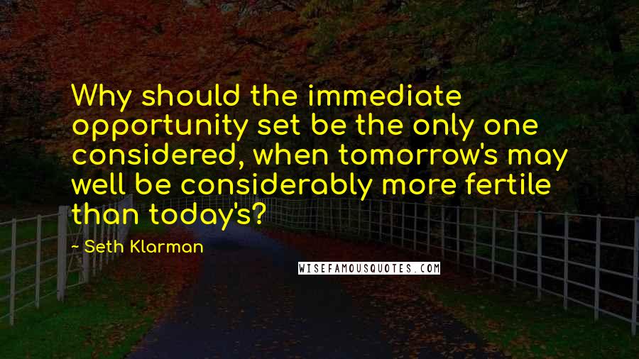 Seth Klarman quotes: Why should the immediate opportunity set be the only one considered, when tomorrow's may well be considerably more fertile than today's?