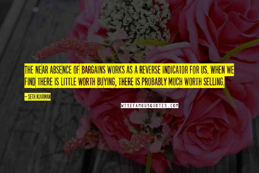 Seth Klarman quotes: The near absence of bargains works as a reverse indicator for us. When we find there is little worth buying, there is probably much worth selling.