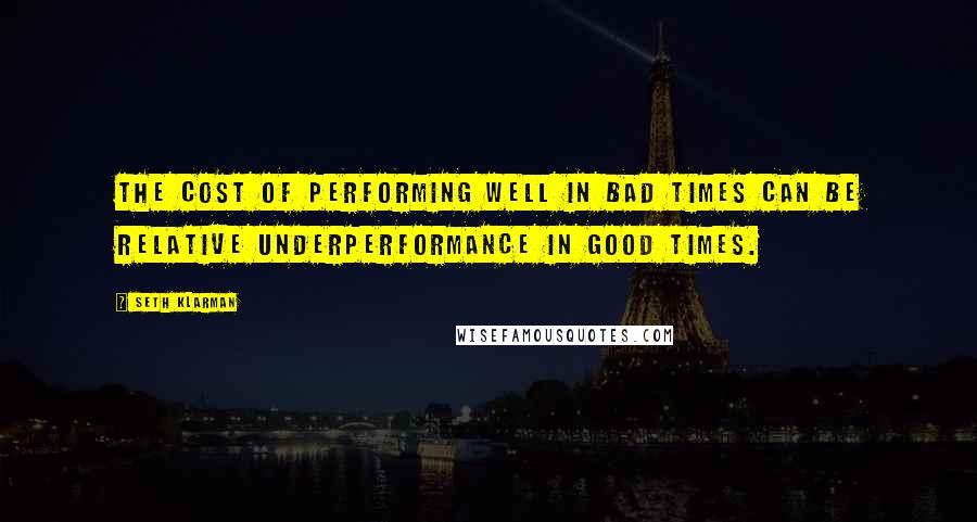Seth Klarman quotes: The cost of performing well in bad times can be relative underperformance in good times.