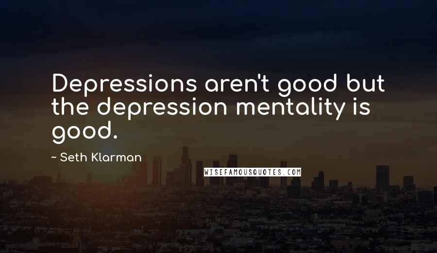 Seth Klarman quotes: Depressions aren't good but the depression mentality is good.