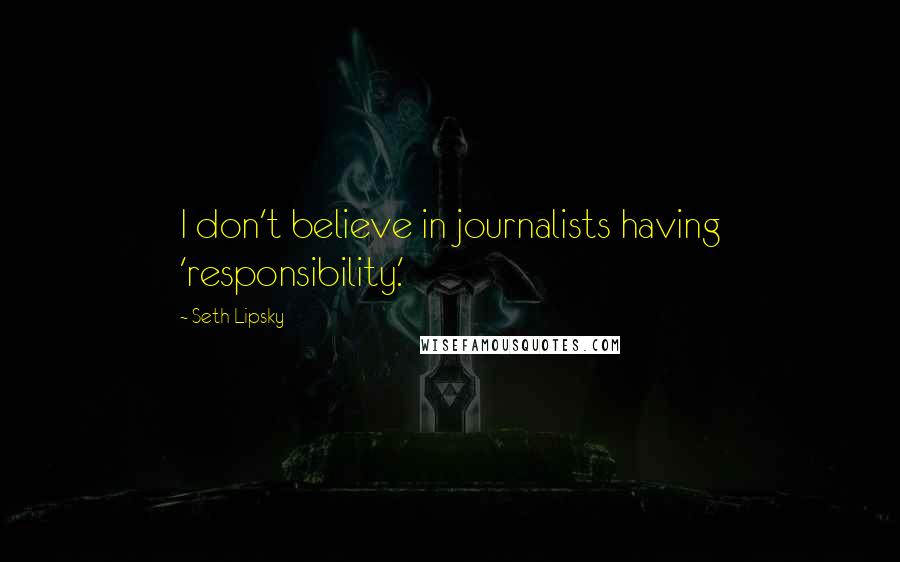 Seth Lipsky quotes: I don't believe in journalists having 'responsibility.'