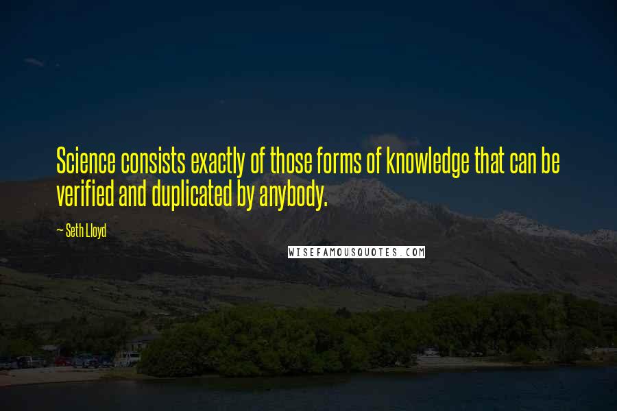 Seth Lloyd quotes: Science consists exactly of those forms of knowledge that can be verified and duplicated by anybody. Seth Lloyd quotes: Science consists exactly of those forms of knowledge that can be verified and duplicated by anybody.