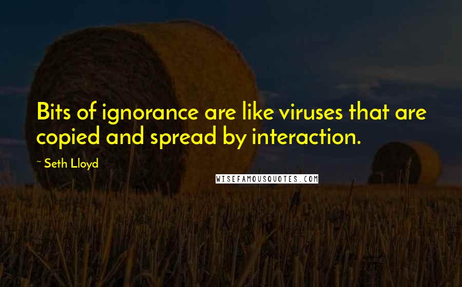 Seth Lloyd quotes: Bits of ignorance are like viruses that are copied and spread by interaction.