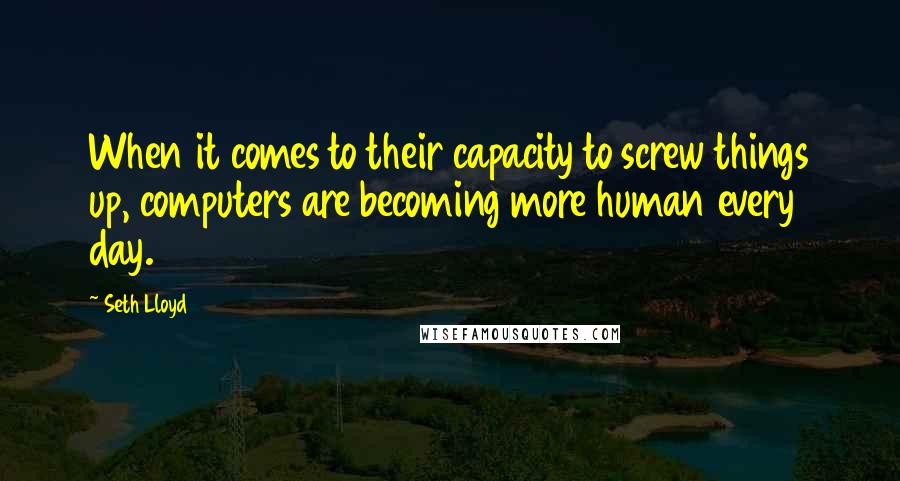 Seth Lloyd quotes: When it comes to their capacity to screw things up, computers are becoming more human every day.