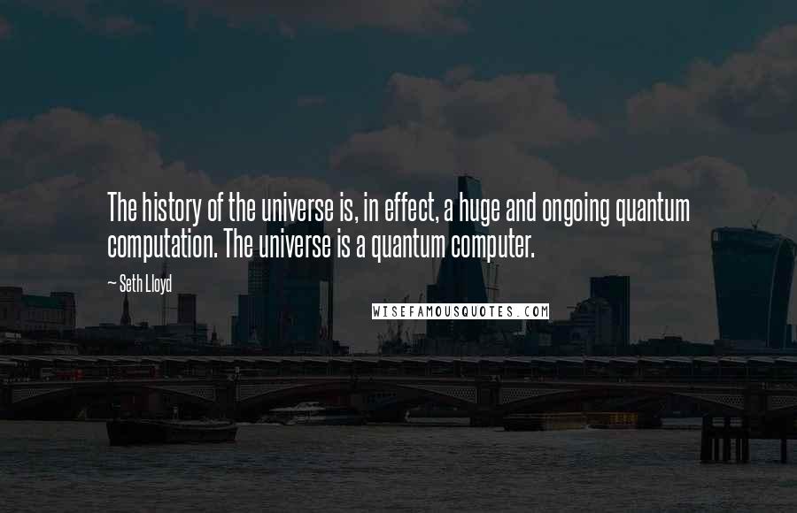 Seth Lloyd quotes: The history of the universe is, in effect, a huge and ongoing quantum computation. The universe is a quantum computer. Seth Lloyd quotes: The history of the universe is, in effect, a huge and ongoing quantum computation. The universe is a quantum computer.