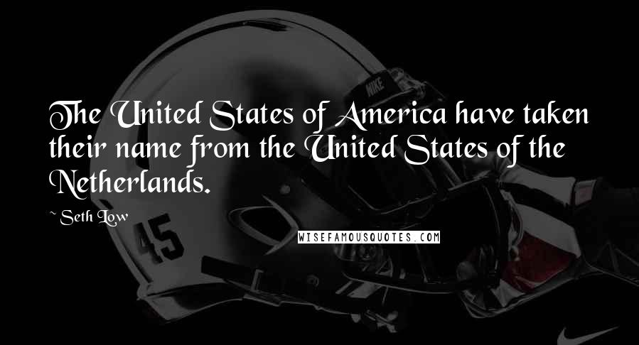 Seth Low quotes: The United States of America have taken their name from the United States of the Netherlands.