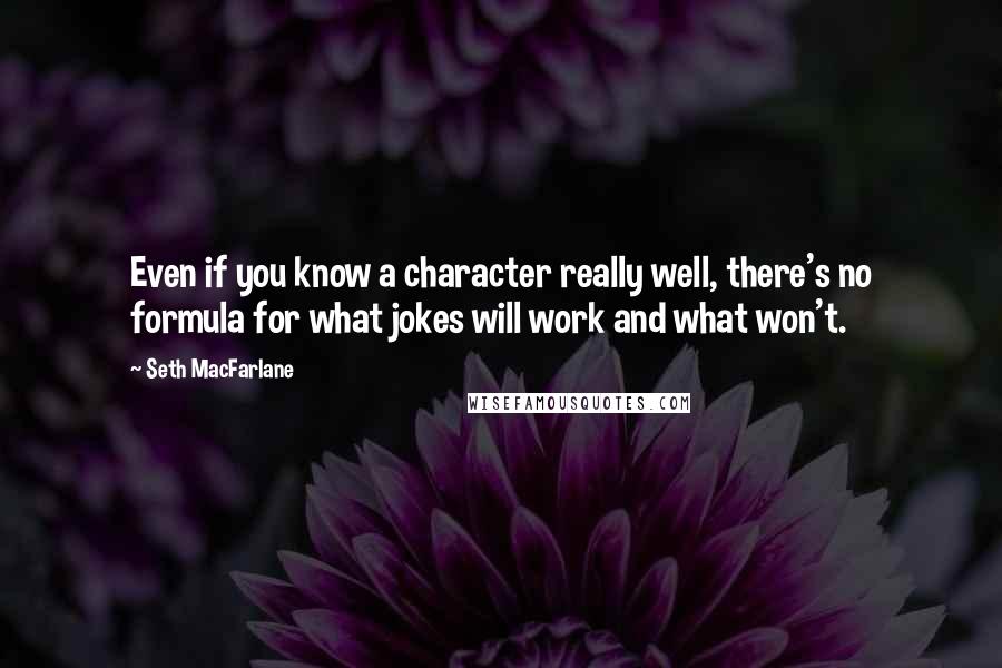 Seth MacFarlane quotes: Even if you know a character really well, there's no formula for what jokes will work and what won't.