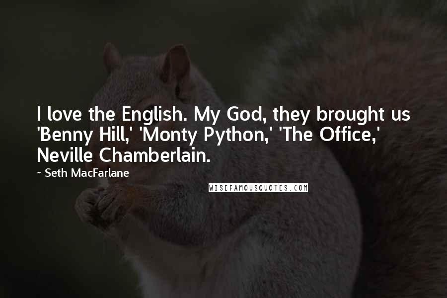 Seth MacFarlane quotes: I love the English. My God, they brought us 'Benny Hill,' 'Monty Python,' 'The Office,' Neville Chamberlain.