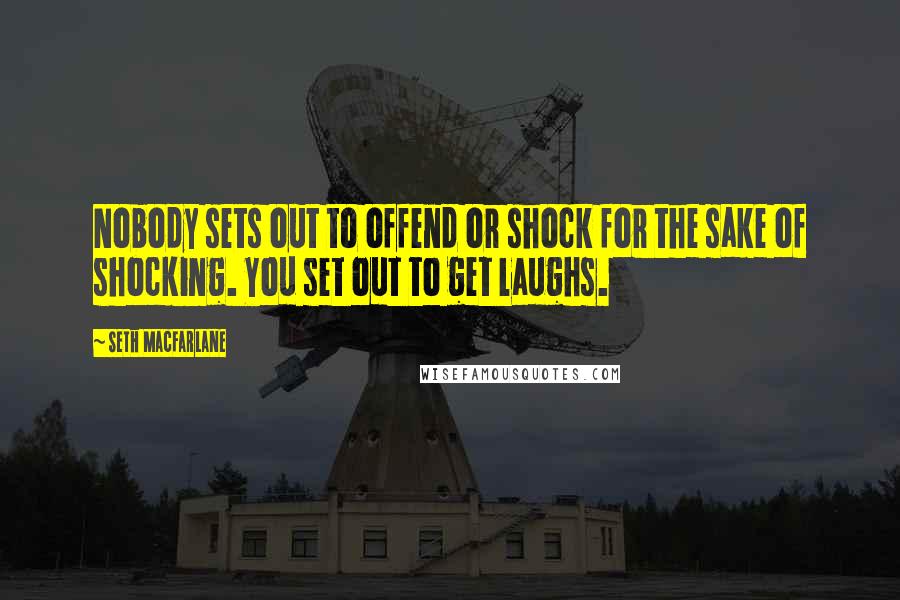 Seth MacFarlane quotes: Nobody sets out to offend or shock for the sake of shocking. You set out to get laughs.