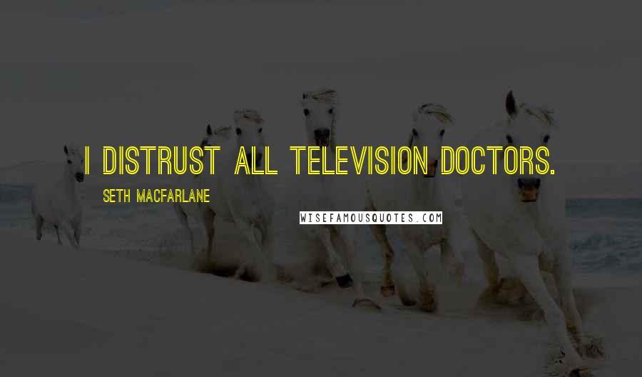 Seth MacFarlane quotes: I distrust all television doctors.