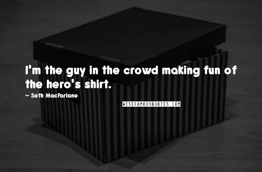 Seth MacFarlane quotes: I'm the guy in the crowd making fun of the hero's shirt.