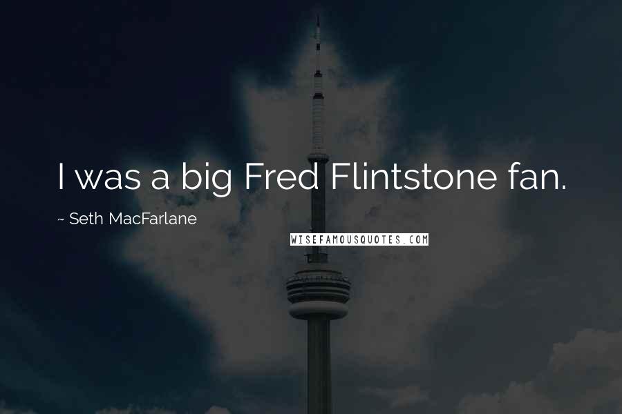 Seth MacFarlane quotes: I was a big Fred Flintstone fan.