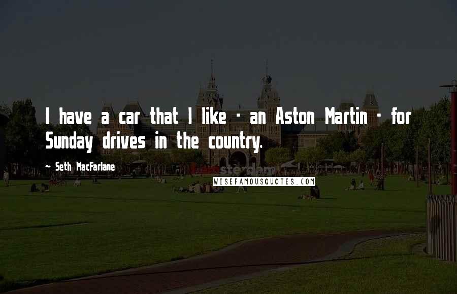 Seth MacFarlane quotes: I have a car that I like - an Aston Martin - for Sunday drives in the country.
