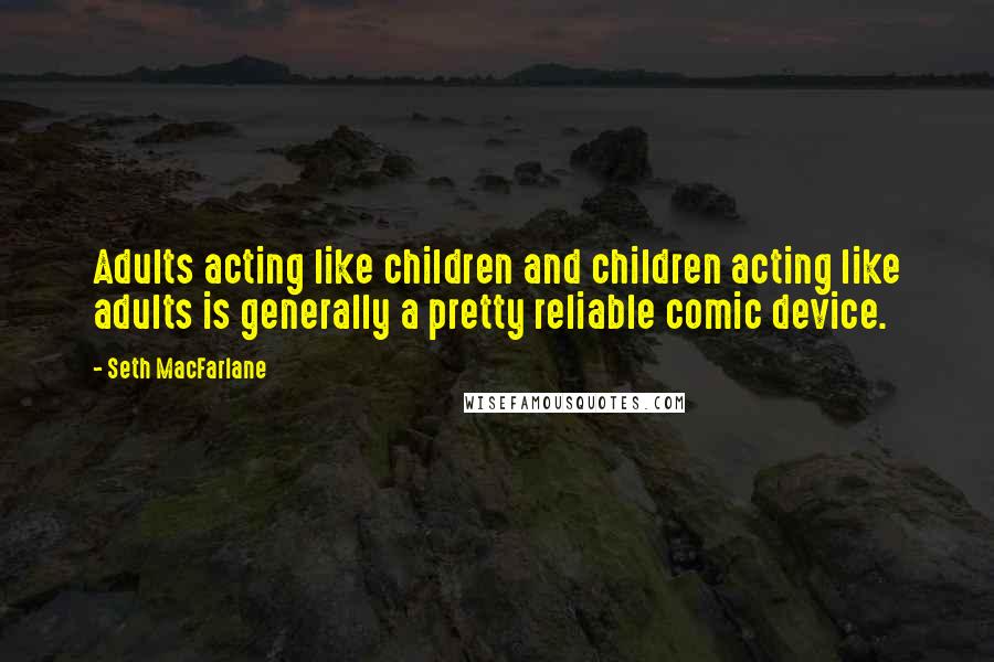 Seth MacFarlane quotes: Adults acting like children and children acting like adults is generally a pretty reliable comic device.