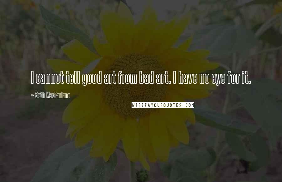 Seth MacFarlane quotes: I cannot tell good art from bad art. I have no eye for it.