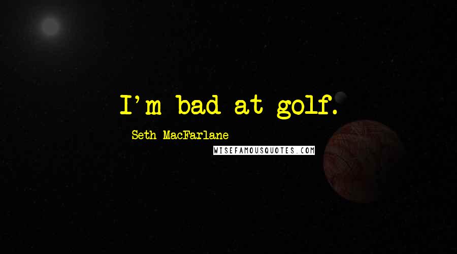 Seth MacFarlane quotes: I'm bad at golf.