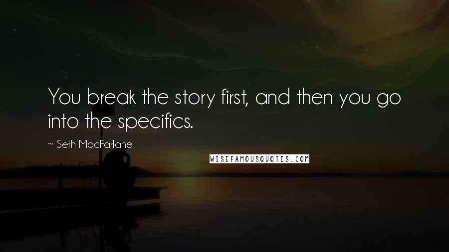 Seth MacFarlane quotes: You break the story first, and then you go into the specifics.