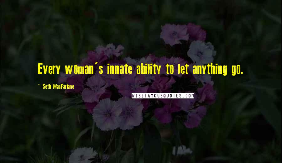 Seth MacFarlane quotes: Every woman's innate ability to let anything go.