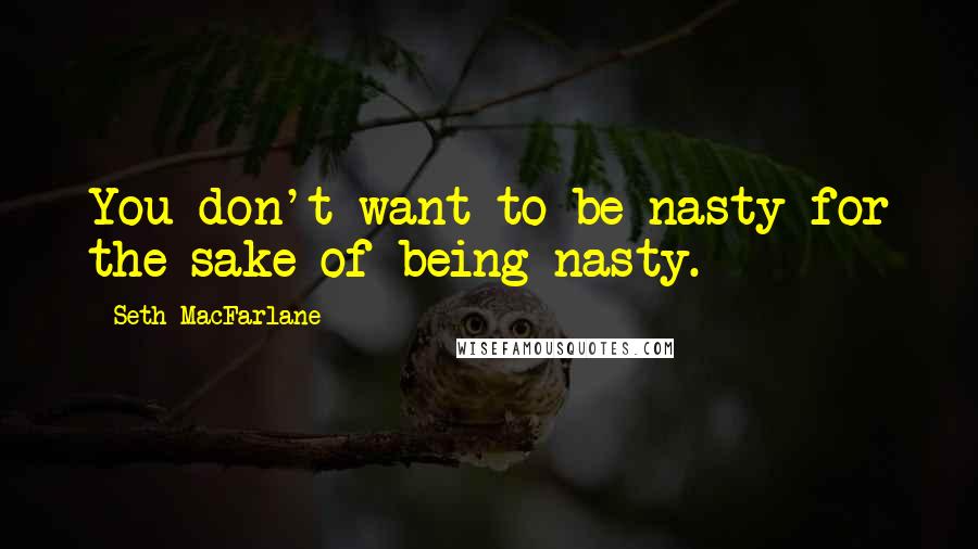 Seth MacFarlane quotes: You don't want to be nasty for the sake of being nasty.