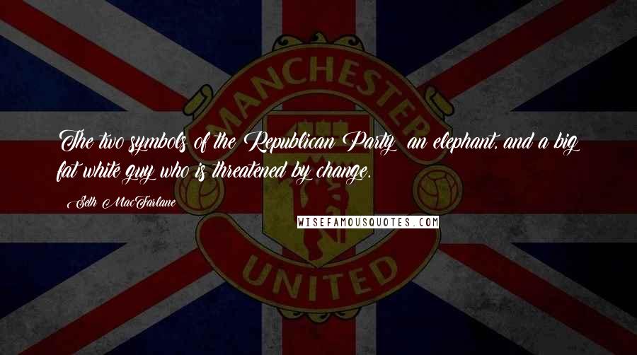 Seth MacFarlane quotes: The two symbols of the Republican Party: an elephant, and a big fat white guy who is threatened by change.