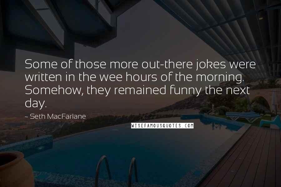 Seth MacFarlane quotes: Some of those more out-there jokes were written in the wee hours of the morning. Somehow, they remained funny the next day.