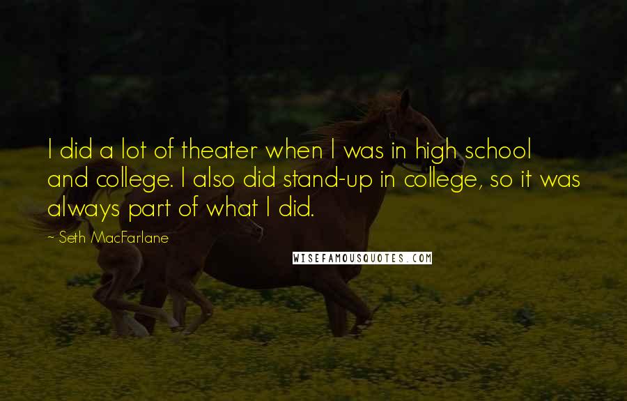Seth MacFarlane quotes: I did a lot of theater when I was in high school and college. I also did stand-up in college, so it was always part of what I did.