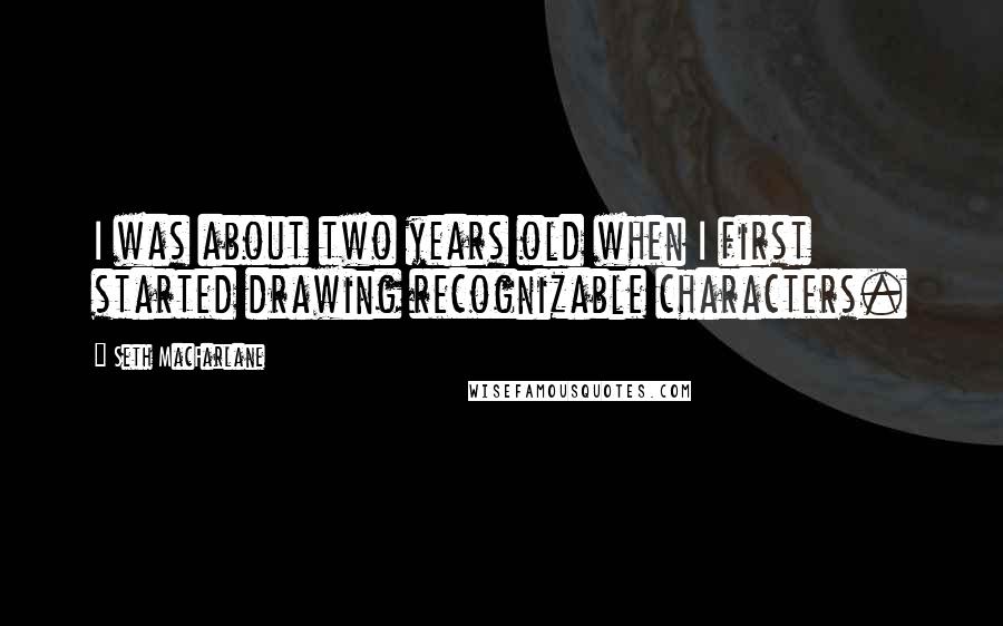Seth MacFarlane quotes: I was about two years old when I first started drawing recognizable characters.