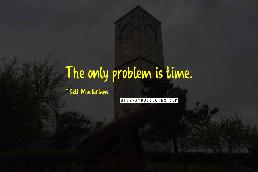 Seth MacFarlane quotes: The only problem is time.