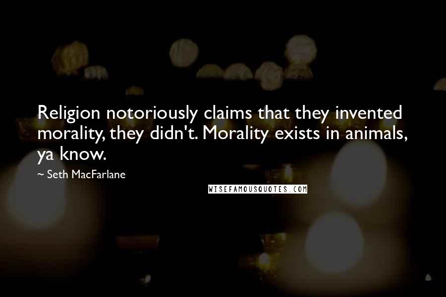 Seth MacFarlane quotes: Religion notoriously claims that they invented morality, they didn't. Morality exists in animals, ya know.