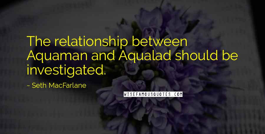 Seth MacFarlane quotes: The relationship between Aquaman and Aqualad should be investigated.