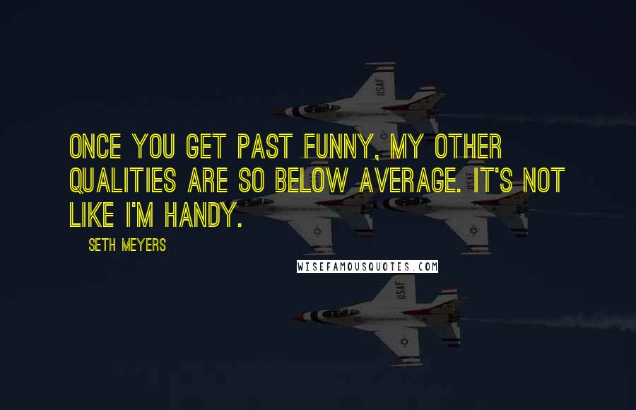 Seth Meyers quotes: Once you get past funny, my other qualities are so below average. It's not like I'm handy.