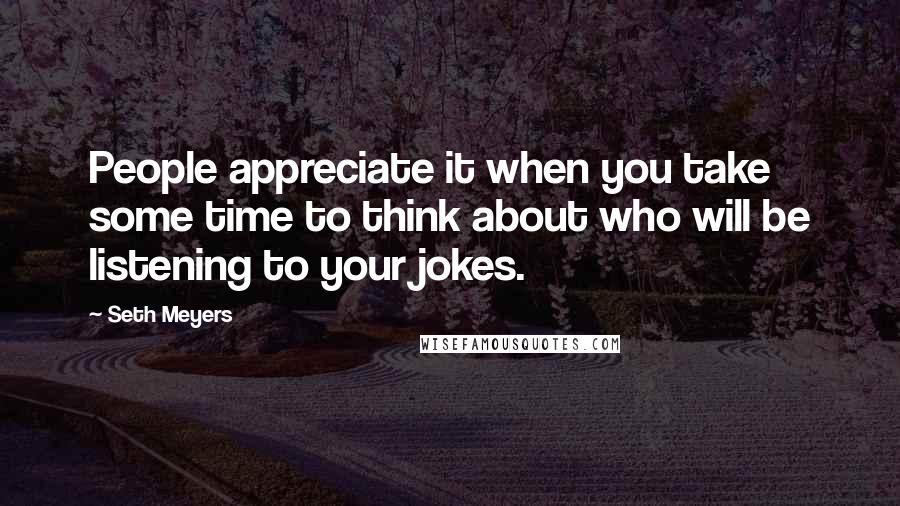 Seth Meyers quotes: People appreciate it when you take some time to think about who will be listening to your jokes.