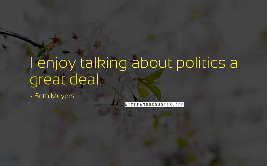Seth Meyers quotes: I enjoy talking about politics a great deal.