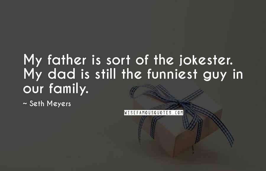 Seth Meyers quotes: My father is sort of the jokester. My dad is still the funniest guy in our family.