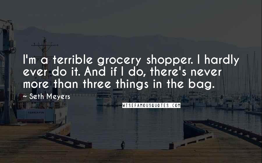 Seth Meyers quotes: I'm a terrible grocery shopper. I hardly ever do it. And if I do, there's never more than three things in the bag.