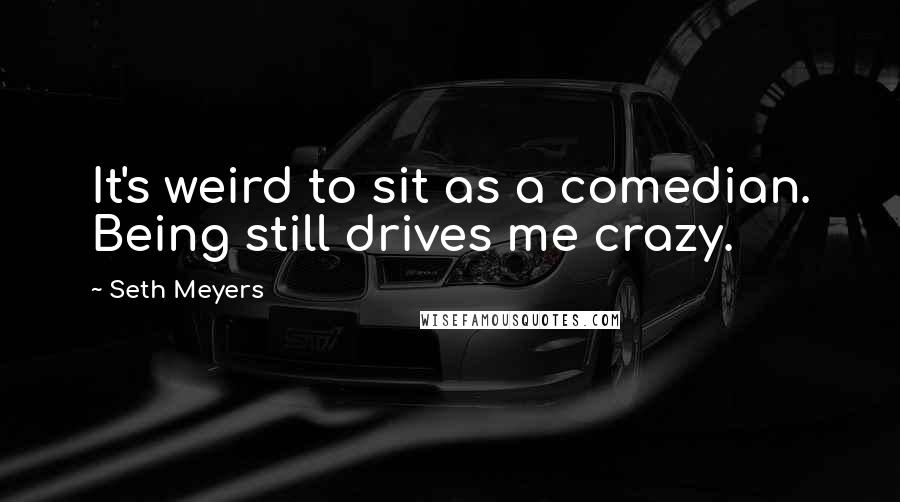 Seth Meyers quotes: It's weird to sit as a comedian. Being still drives me crazy.