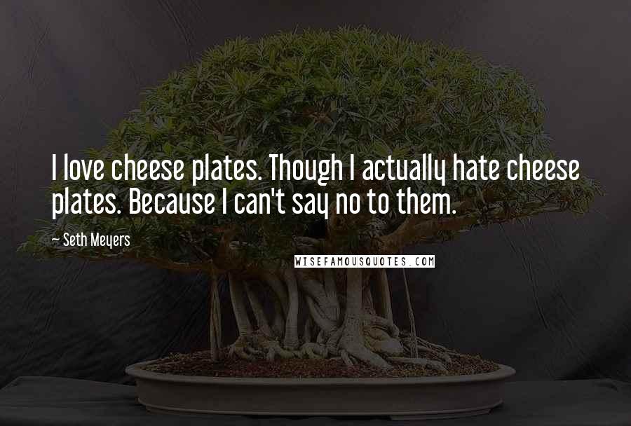 Seth Meyers quotes: I love cheese plates. Though I actually hate cheese plates. Because I can't say no to them.