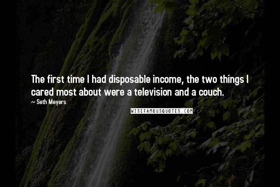 Seth Meyers quotes: The first time I had disposable income, the two things I cared most about were a television and a couch.