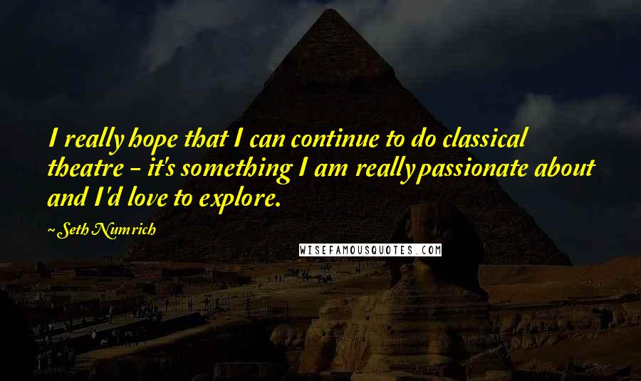 Seth Numrich quotes: I really hope that I can continue to do classical theatre - it's something I am really passionate about and I'd love to explore.