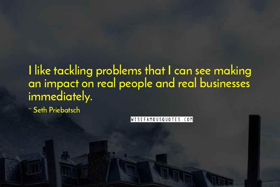 Seth Priebatsch quotes: I like tackling problems that I can see making an impact on real people and real businesses immediately.