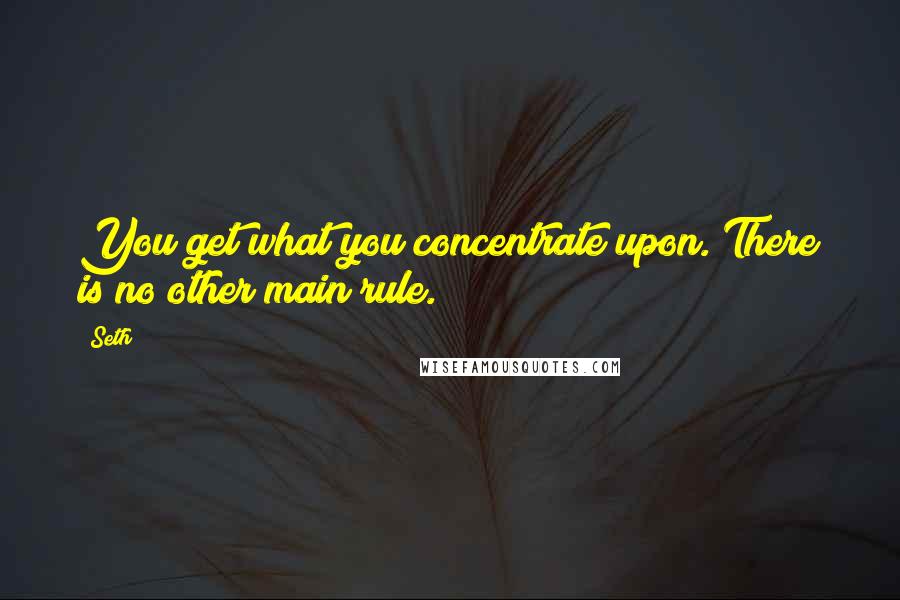 Seth quotes: You get what you concentrate upon. There is no other main rule.