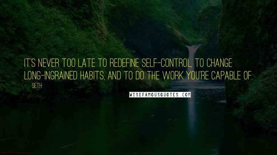 Seth quotes: It's never too late to redefine self-control, to change long-ingrained habits, and to do the work you're capable of. Seth quotes: It's never too late to redefine self-control, to change long-ingrained habits, and to do the work you're capable of.