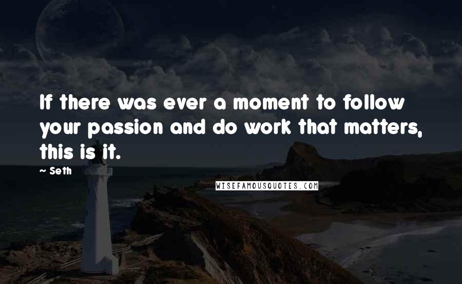 Seth quotes: If there was ever a moment to follow your passion and do work that matters, this is it.