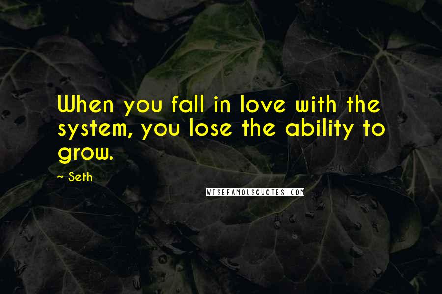 Seth quotes: When you fall in love with the system, you lose the ability to grow.