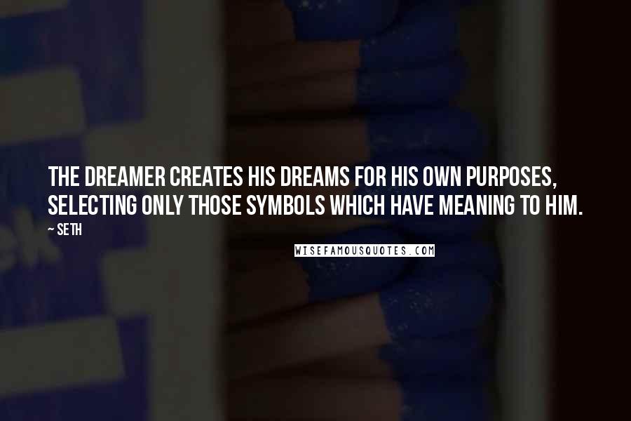 Seth quotes: The dreamer creates his dreams for his own purposes, selecting only those symbols which have meaning to him. Seth quotes: The dreamer creates his dreams for his own purposes, selecting only those symbols which have meaning to him.