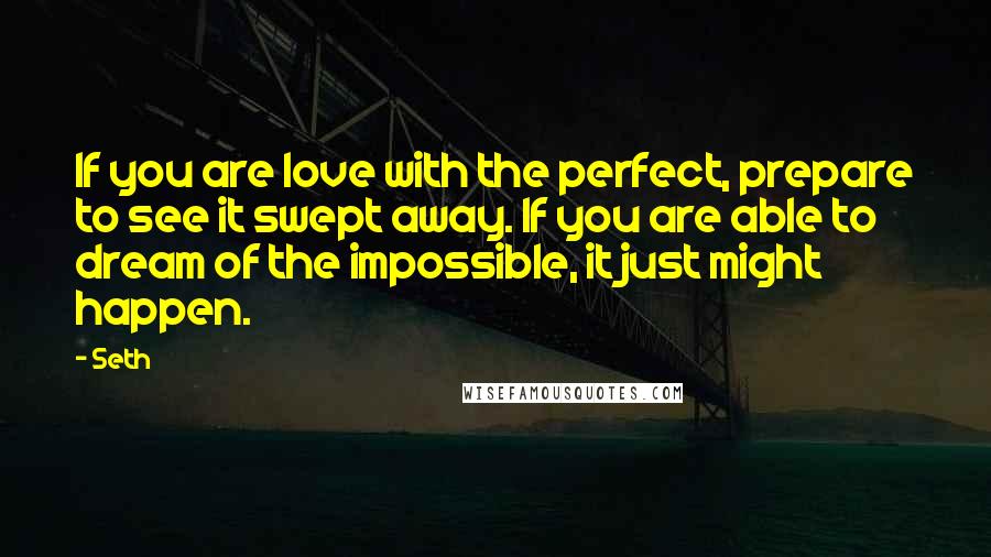 Seth quotes: If you are love with the perfect, prepare to see it swept away. If you are able to dream of the impossible, it just might happen. Seth quotes: If you are love with the perfect, prepare to see it swept away. If you are able to dream of the impossible, it just might happen.