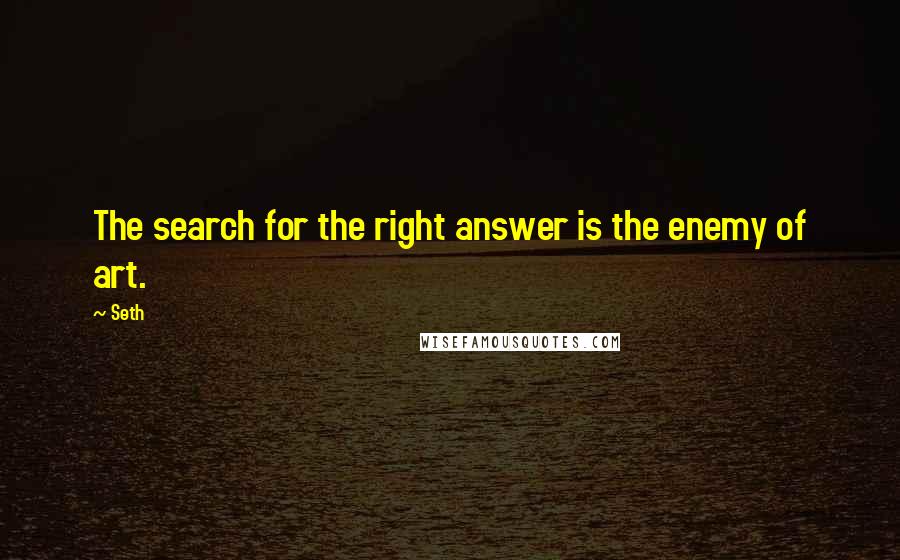 Seth quotes: The search for the right answer is the enemy of art.